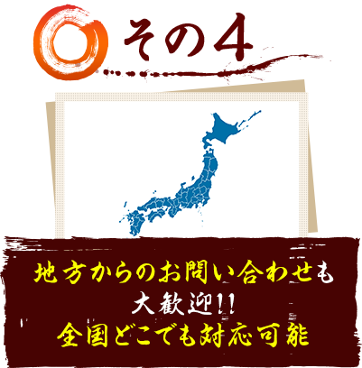 その4 地方からのお問い合わせも大歓迎！！全国どこでも対応可能。